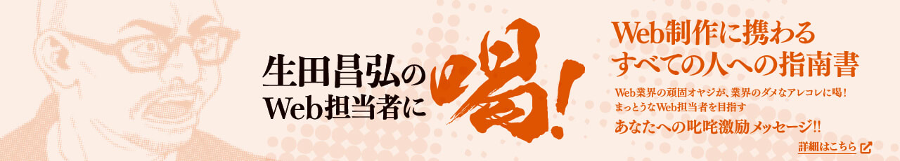 『生田昌弘のWeb担当者に喝！』Web制作に関わるすべての人への指南書 Web業界の頑固オヤジが、業界のダメなアレコレに喝！まっとうなWeb担当者を目指す あなたへの叱咤激励メッセージ！！ 詳細はこちら